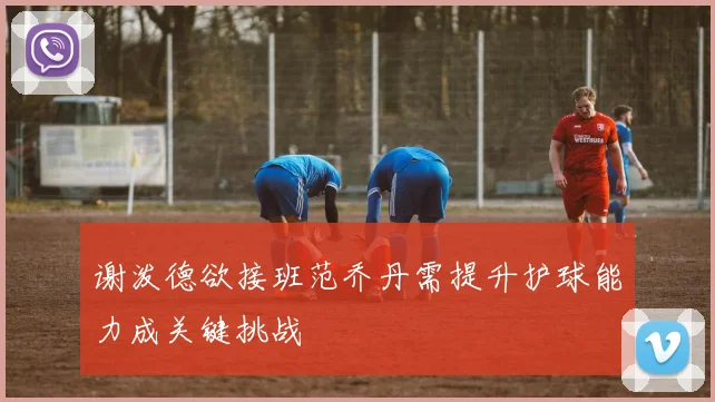 谢泼德欲接班范乔丹需提升护球能力成关键挑战