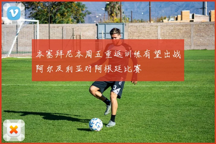 本塞拜尼本周五重返训练有望出战阿尔及利亚对阿根廷比赛