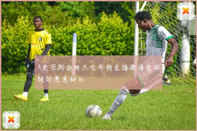 A史密斯拒绝杰伦布朗直播邀请坚称随时愿意辩论