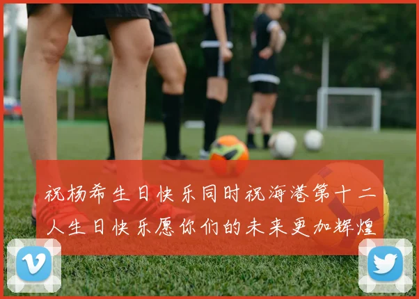祝杨希生日快乐同时祝海港第十二人生日快乐愿你们的未来更加辉煌绚烂