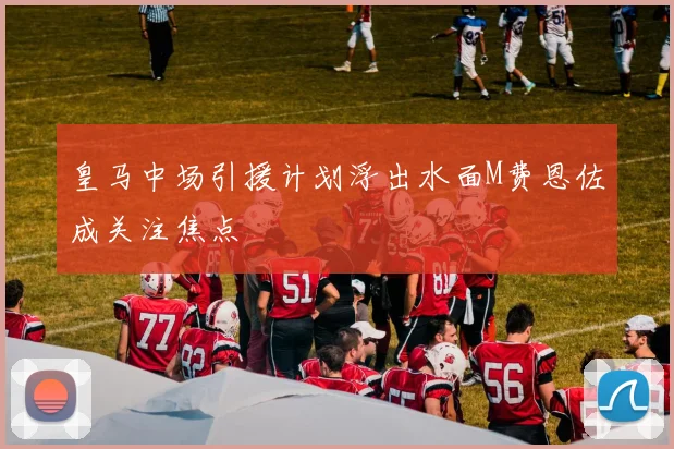 皇马中场引援计划浮出水面M费恩佐成关注焦点