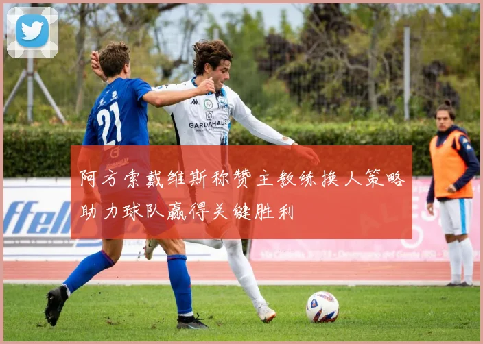 阿方索戴维斯称赞主教练换人策略助力球队赢得关键胜利