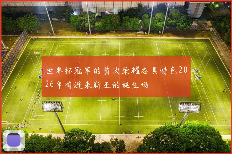 世界杯冠军的首次荣耀各具特色2026年将迎来新王的诞生吗
