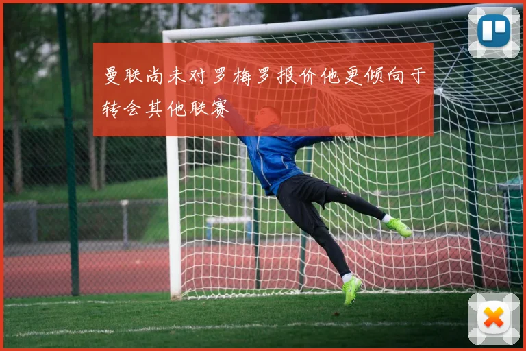 曼联尚未对罗梅罗报价他更倾向于转会其他联赛