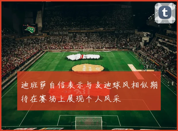 迪班萨自信表示与麦迪球风相似期待在赛场上展现个人风采