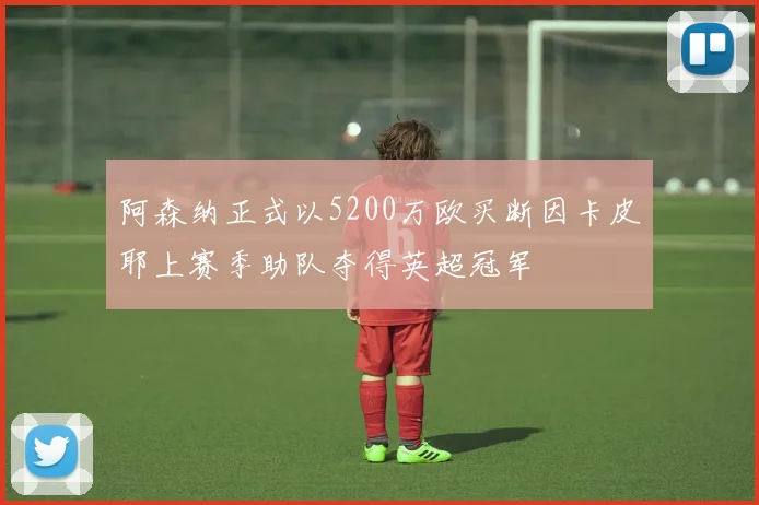 阿森纳正式以5200万欧买断因卡皮耶上赛季助队夺得英超冠军
