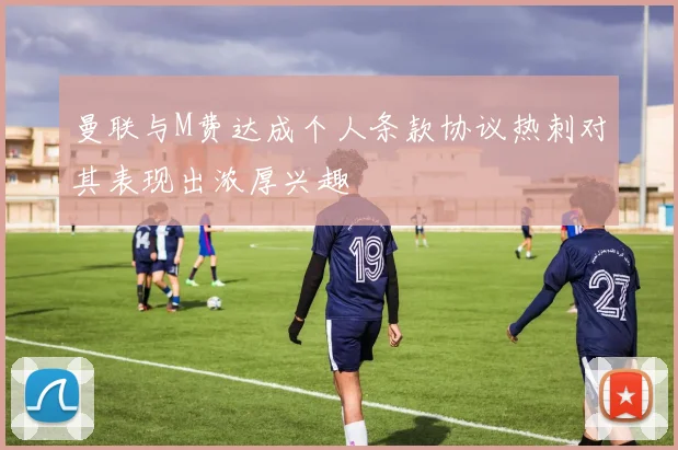 曼联与M费达成个人条款协议热刺对其表现出浓厚兴趣