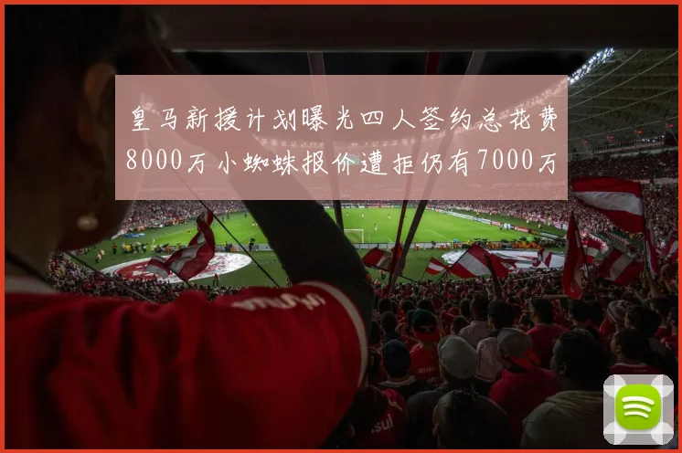 皇马新援计划曝光四人签约总花费8000万小蜘蛛报价遭拒仍有7000万预算