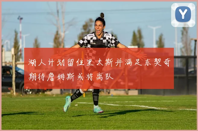 湖人计划留住里夫斯并满足东契奇期待詹姆斯或将离队