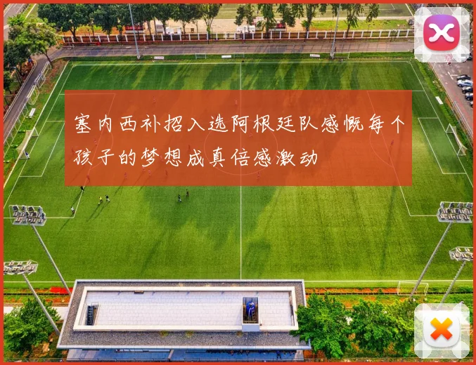 塞内西补招入选阿根廷队感慨每个孩子的梦想成真倍感激动