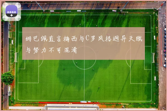 姆巴佩直言梅西与C罗风格迥异天赋与努力不可混淆