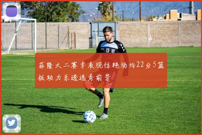 菲隆大二赛季表现惊艳场均22分5篮板助力乐透选秀前景