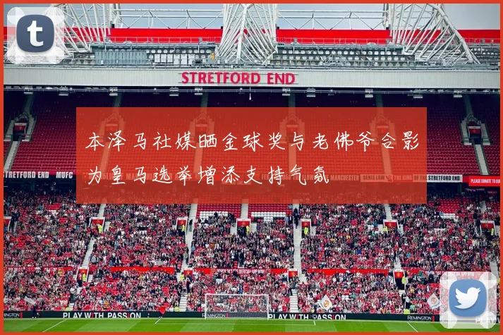 本泽马社媒晒金球奖与老佛爷合影为皇马选举增添支持气氛