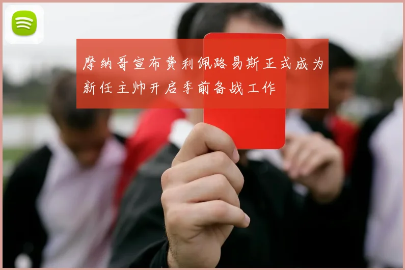 摩纳哥宣布费利佩路易斯正式成为新任主帅开启季前备战工作