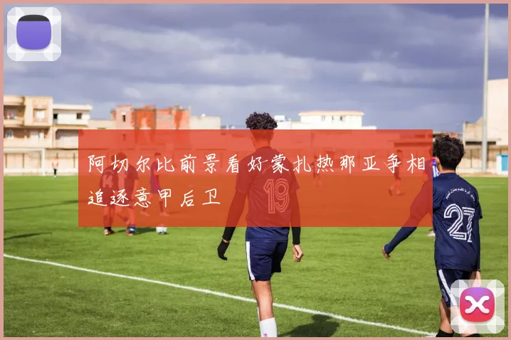 阿切尔比前景看好蒙扎热那亚争相追逐意甲后卫