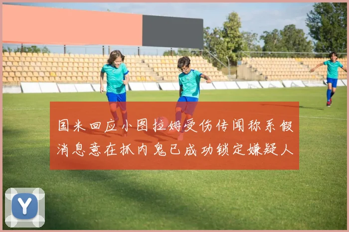 国米回应小图拉姆受伤传闻称系假消息意在抓内鬼已成功锁定嫌疑人